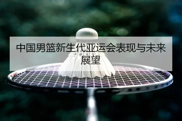 中国男篮新生代亚运会表现与未来展望（BETWAY）